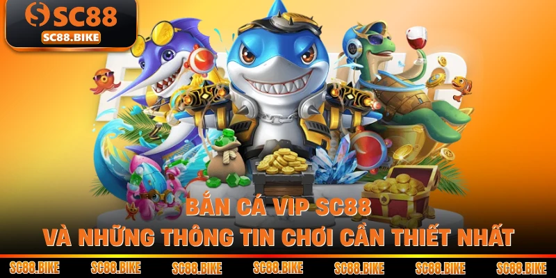Bắn Cá VIP SC88 Và Những Thông Tin Chơi Cần Thiết Nhất