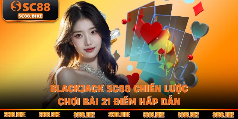 Blackjack SC88 Chiến Lược Chơi Bài 21 Điểm Hấp Dẫn