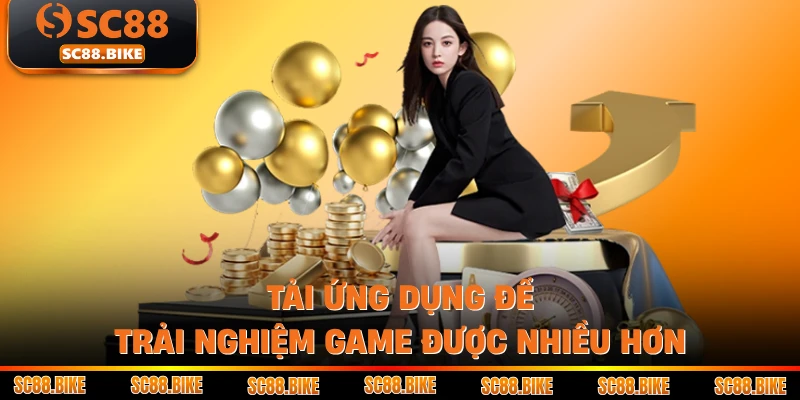 Tải ứng dụng để trải nghiệm game được nhiều hơn