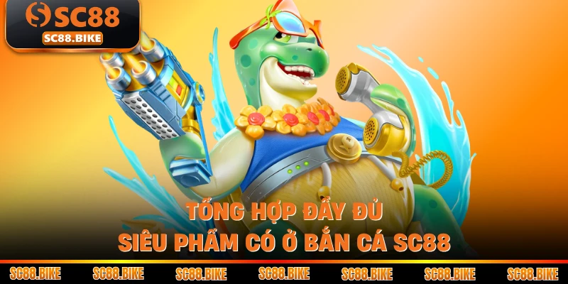 Tổng hợp đầy đủ siêu phẩm có ở bắn cá SC88